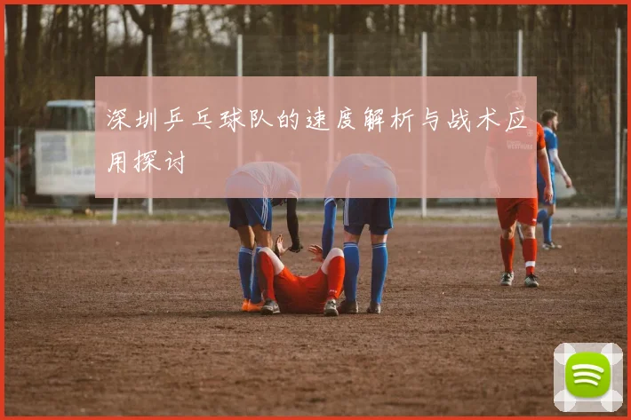 深圳乒乓球队的速度解析与战术应用探讨