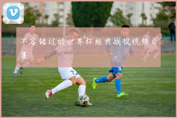 不容错过的世界杯经典战役视频合集