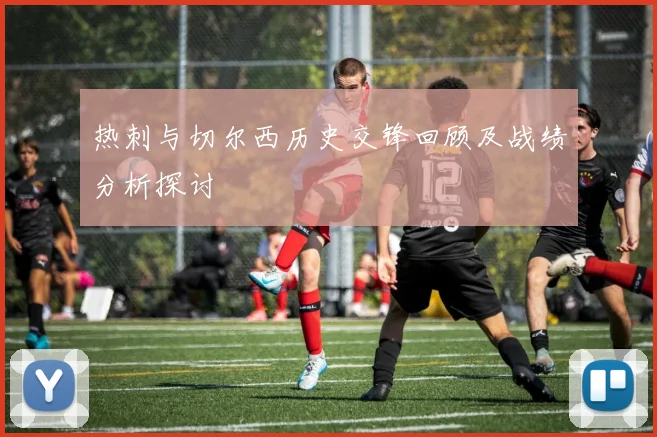 热刺与切尔西历史交锋回顾及战绩分析探讨