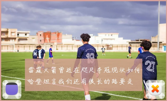 雷霆火箭曾近在咫尺夺冠现状如何哈登坦言我们还有很长的路要走