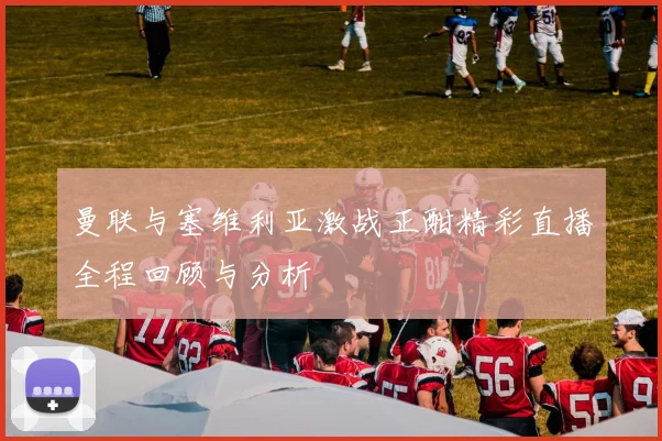 曼联与塞维利亚激战正酣精彩直播全程回顾与分析