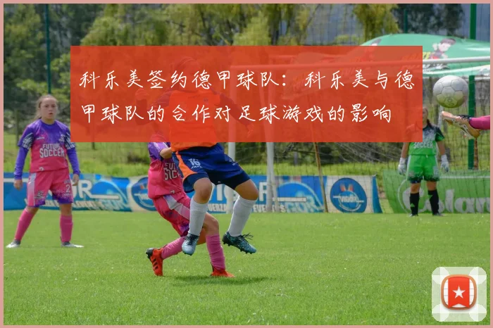 科乐美签约德甲球队：科乐美与德甲球队的合作对足球游戏的影响
