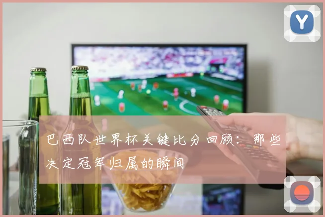 巴西队世界杯关键比分回顾：那些决定冠军归属的瞬间