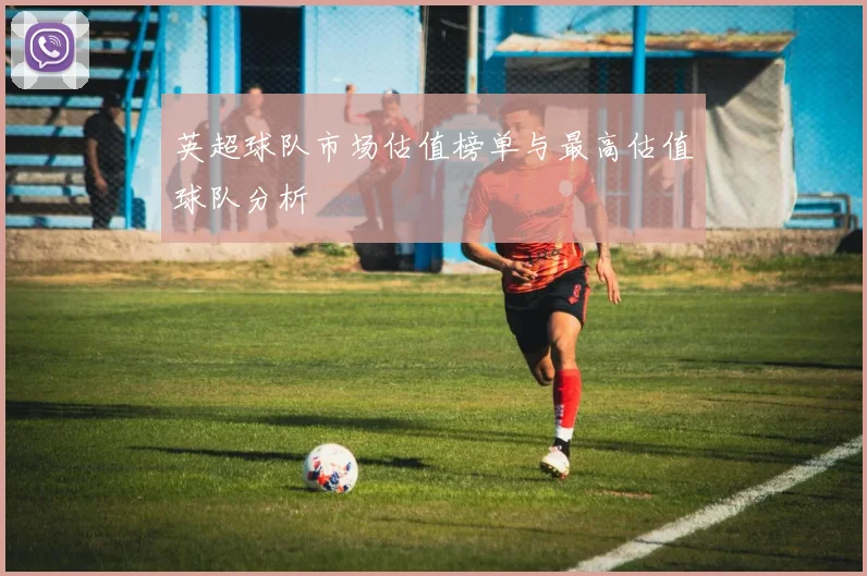 英超球队市场估值榜单与最高估值球队分析