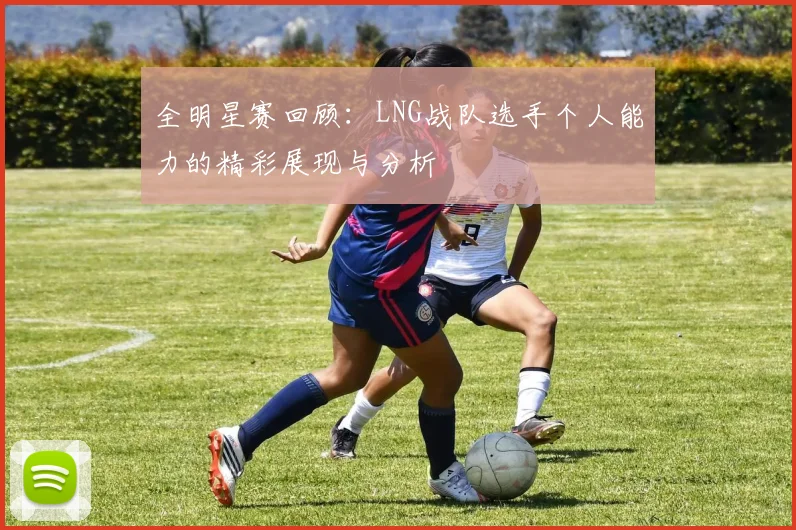 全明星赛回顾：LNG战队选手个人能力的精彩展现与分析